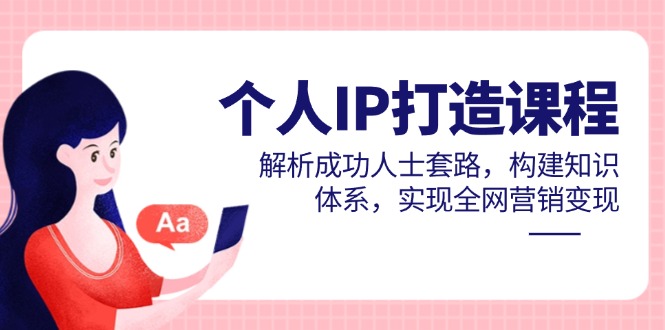 个人IP打造课程，解析成功人士套路，构建知识体系，实现全网营销变现-创客聚集地