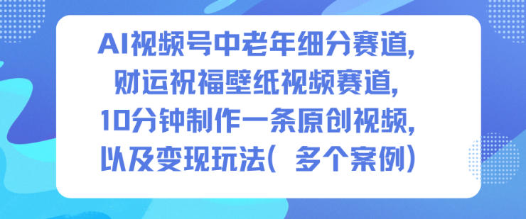 AI视频号中老年细分赛道，财运祝福壁纸视频赛道，10分钟制作一条原创视频，以及变现玩法-创客聚集地
