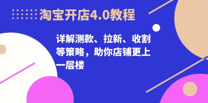 淘宝开店4.0教程，详解测款、拉新、收割等策略，助你店铺更上一层楼-创客聚集地