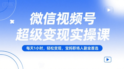 微信视频号超级变现实操课,每天1小时,轻松变现,宝妈职场人副业首选-创客聚集地