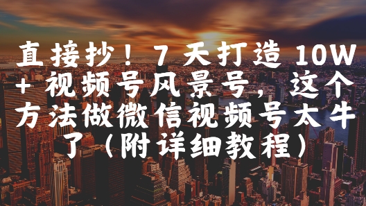 直接抄！7 天打造 10W + 视频号风景号，这个方法做微信视频号太牛了(附详细教程)-创客聚集地