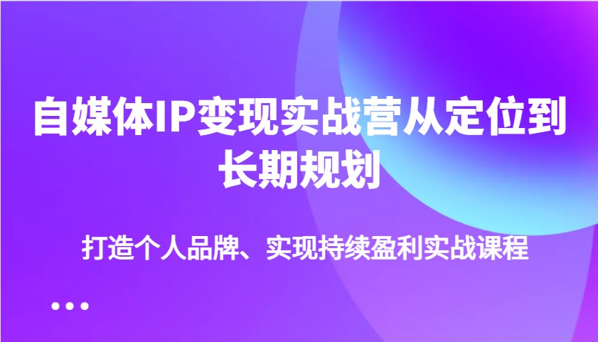 自媒体IP变现实战营从定位到长期规划，打造个人品牌、实现持续盈利实战课程-创客聚集地