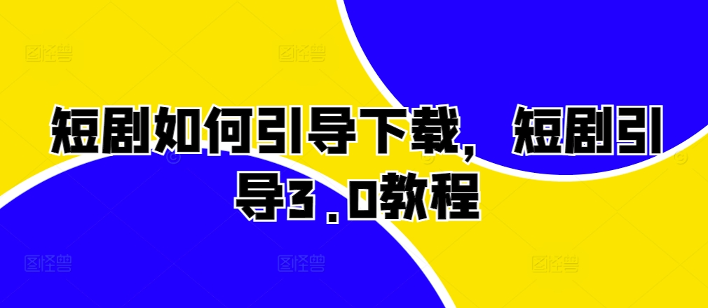短剧如何引导下载，短剧引导3.0教程-创客聚集地