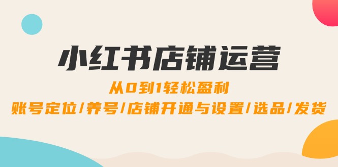 小红书店铺运营：0到1轻松盈利，账号定位/养号/店铺开通与设置/选品/发货-创客聚集地