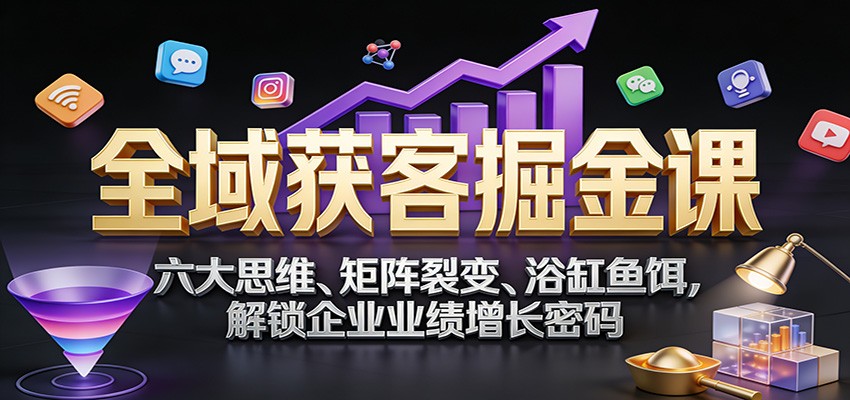 全域获客掘金课：六大思维、矩阵裂变、浴缸鱼饵，解锁企业业绩增长密码-创客聚集地