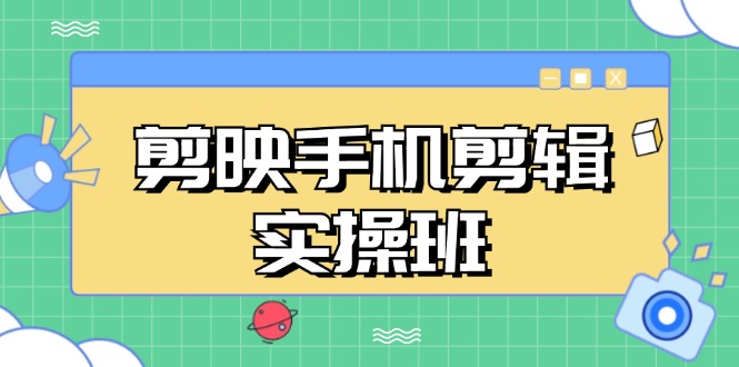 剪映手机剪辑实战班，从入门到精通，抖音爆款视频制作秘籍分段讲解-创客聚集地