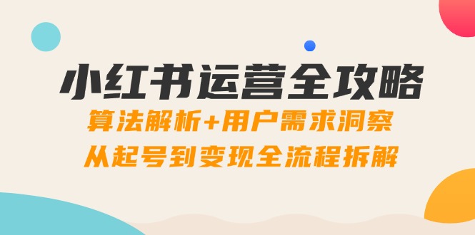 小红书运营全攻略：算法解析+用户需求洞察，从起号到变现全流程拆解-创客聚集地