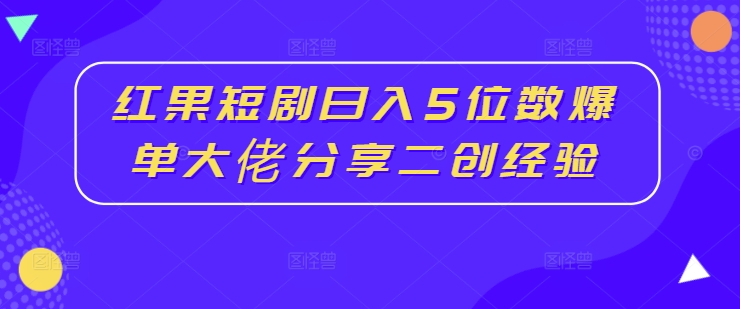 红果短剧日入5位数爆单大佬分享二创经验-创客聚集地