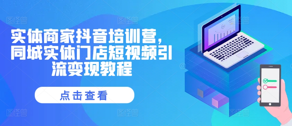 实体商家抖音培训营，同城实体门店短视频引流变现教程-创客聚集地