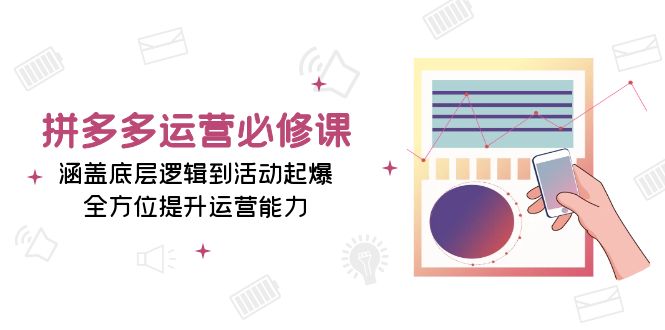 拼多多运营必修课：涵盖底层逻辑到活动起爆，全方位提升运营能力-创客聚集地