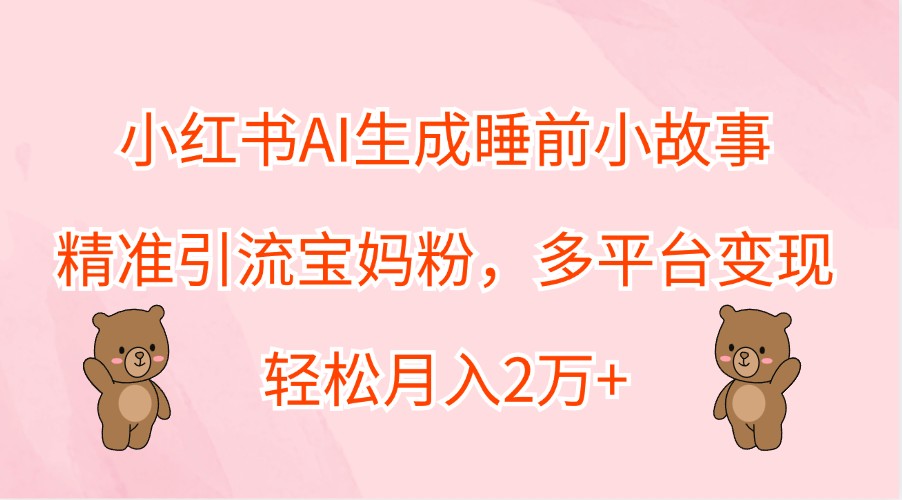 小红书AI生成睡前小故事，精准引流宝妈粉，多平台变现，轻松月入2万+-创客聚集地