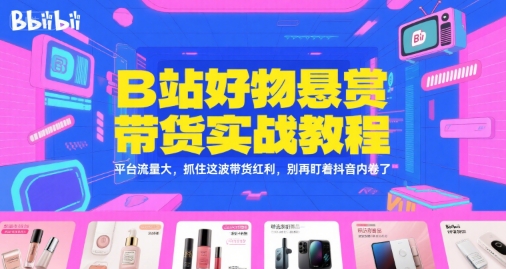 B站好物悬赏带货实战教程，平台流量大，抓住这波带货红利，别再盯着抖音内卷了-创客聚集地