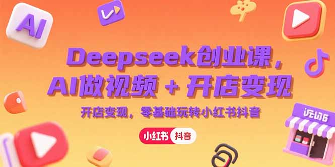 Deepseek创业课，AI做视频+开店变现，零基础玩转小红书抖音-创客聚集地