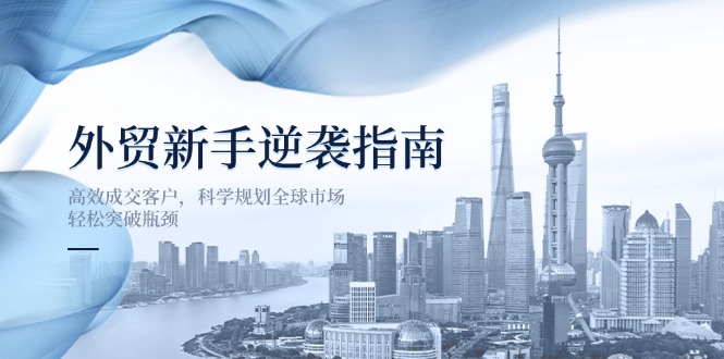 外贸新手逆袭指南：高效成交客户，科学规划全球市场，轻松突破瓶颈-创客聚集地