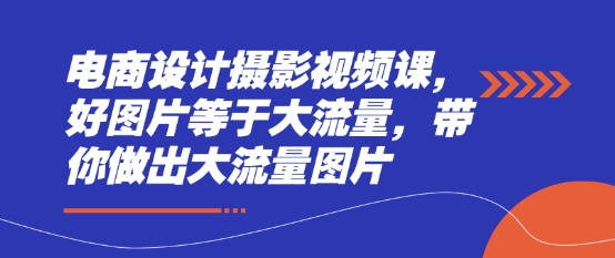电商设计摄影视频课，好图片等于大流量，带你做出大流量图片-创客聚集地