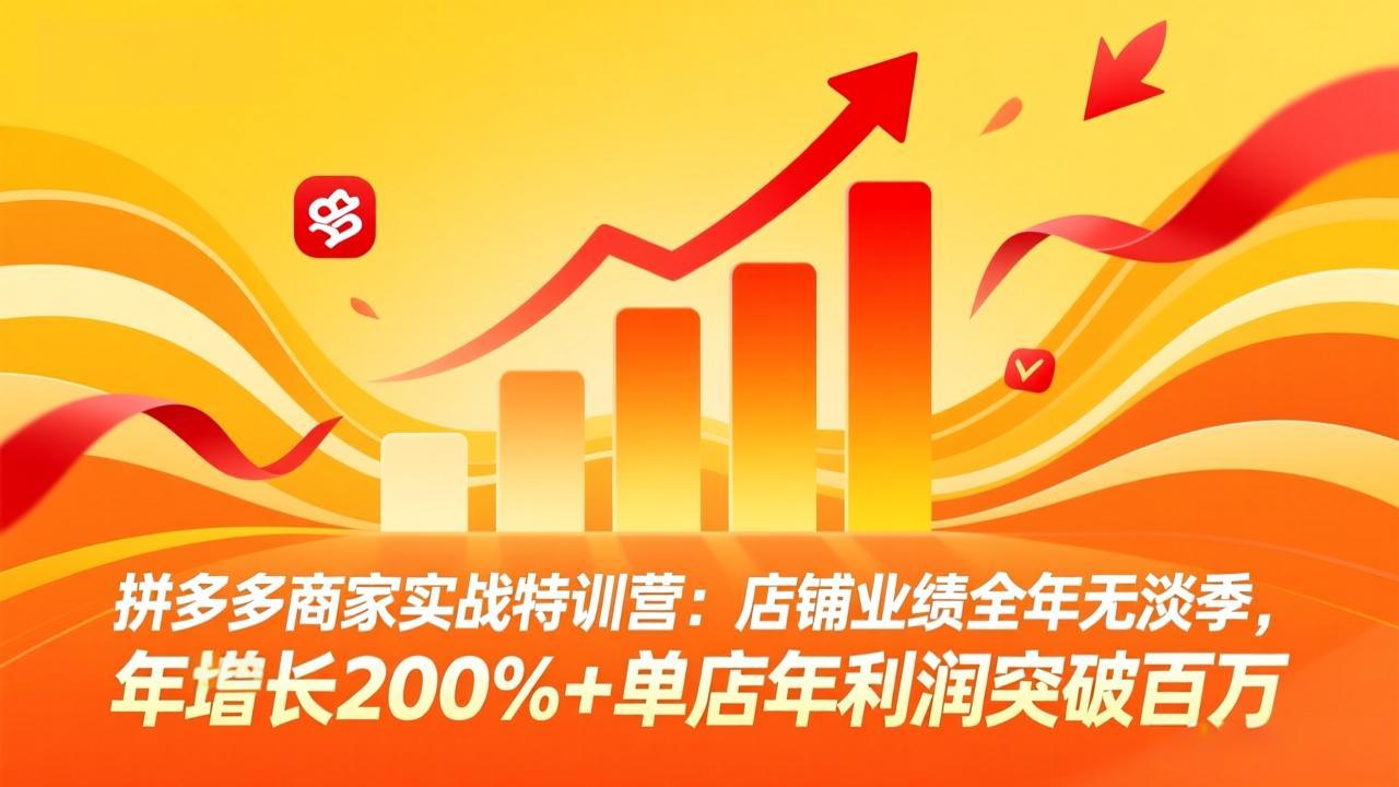 拼多多商家实战特训营：店铺业绩全年无淡季，年增长200%+单店年利润突破百万(26年3月更新-创客聚集地