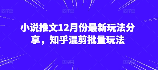 小说推文12月份最新玩法分享，知乎混剪批量玩法-创客聚集地