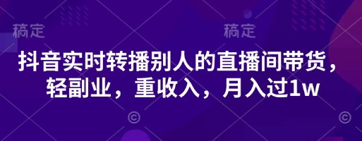 抖音实时转播别人的直播间带货，轻副业，重收入，月入过1w-创客聚集地