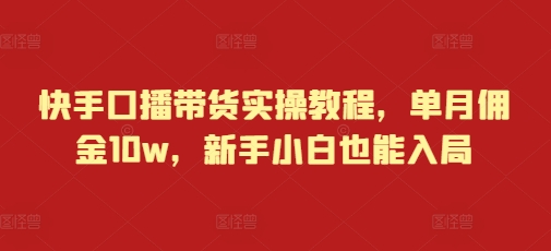 快手口播带货实操教程，单月佣金10w，新手小白也能入局-创客聚集地
