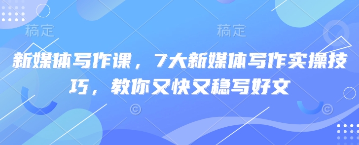 新媒体写作课，7大新媒体写作实操技巧，教你又快又稳写好文-创客聚集地