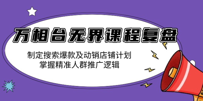 万相台无界课程复盘：制定搜索爆款及动销店铺计划，掌握精准人群推广逻辑-创客聚集地