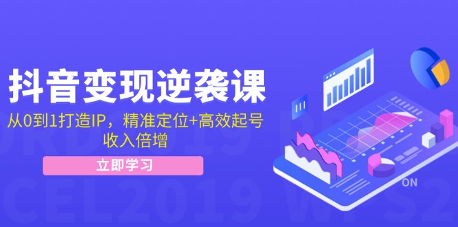 抖音变现逆袭课：从0到1打造IP，精准定位+高效起号，收入倍增-创客聚集地