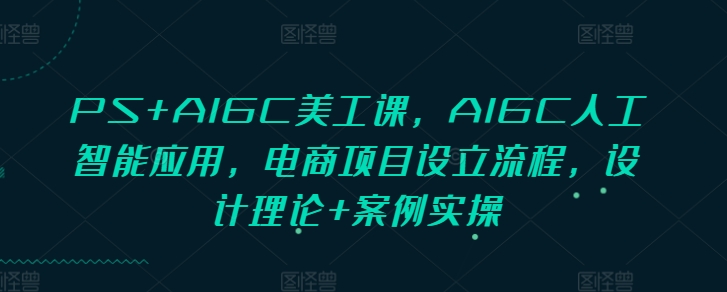 PS+AIGC美工课,AIGC人工智能应用,电商项目设立流程,设计理论+案例实操-创客聚集地