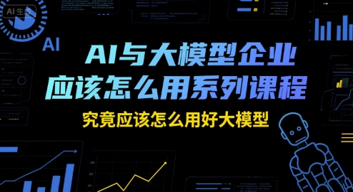 AI与大模型企业应该怎么用系列课程，究竟应该怎么用好大模型-创客聚集地