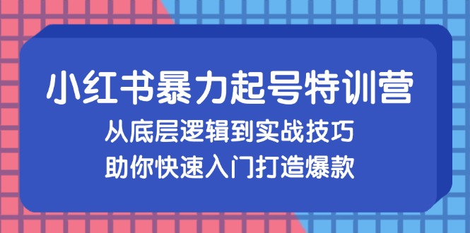 小红书暴力起号训练营，从底层逻辑到实战技巧，助你快速入门打造爆款-创客聚集地