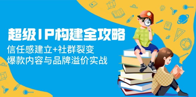 超级IP构建全攻略：信任感建立+社群裂变，爆款内容与品牌溢价实战-创客聚集地