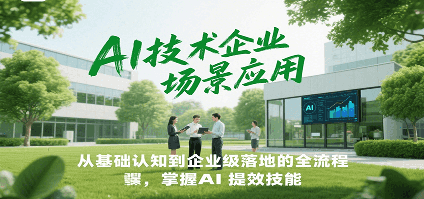 AI技术企业场景应用，从基础认知到企业级落地的全流程，掌握AI提效技能！-创客聚集地