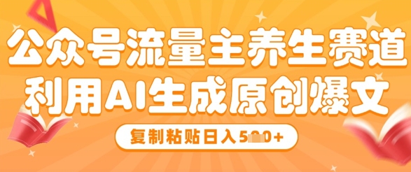 公众号流量主养生赛道，利用AI生成原创爆文，复制粘贴日入5张-创客聚集地