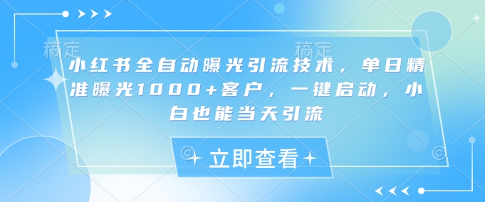 小红书全自动曝光引流技术，单日精准曝光1000+客户，一键启动，小白也能当天引流【揭秘】-创客聚集地