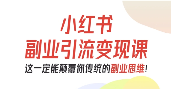 小红书副业引流变现课，从0-1跑通副业项目，这一定能颠覆你传统的副业思维-创客聚集地