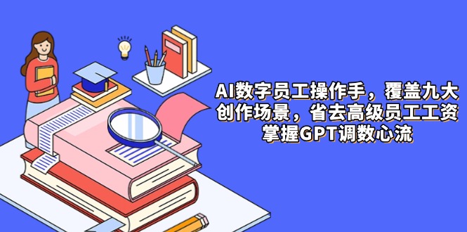 AI数字员工操作手，9大场景内容创作，省去高级员工工资，掌握GPT调数心流-创客聚集地