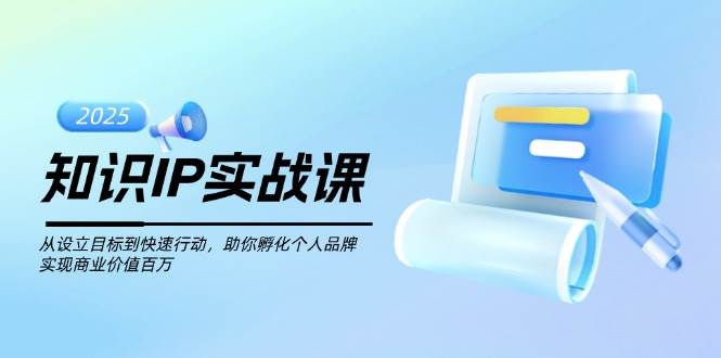 知识IP实战课，从设立目标到快速行动，助你孵化个人品牌，实现商业价值百万-创客聚集地