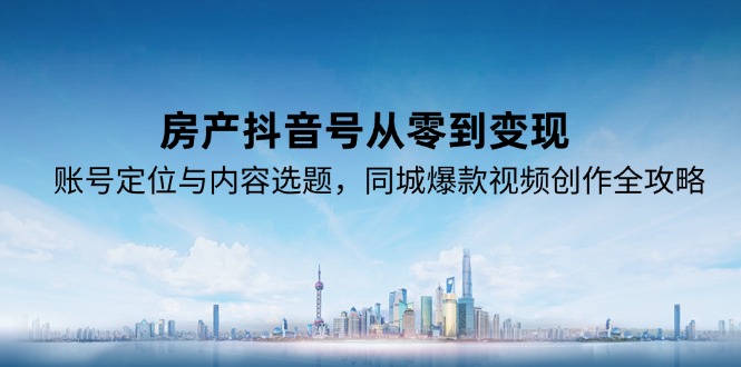 房产抖音号从零到变现，账号定位与内容选题，同城爆款视频创作全攻略-创客聚集地