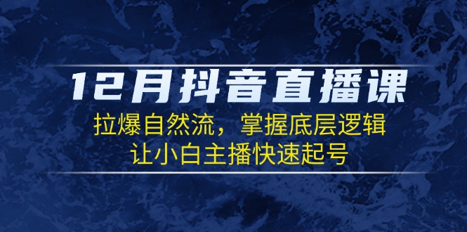 12月抖音直播课：拉爆自然流，掌握底层逻辑，让小白主播快速起号-创客聚集地