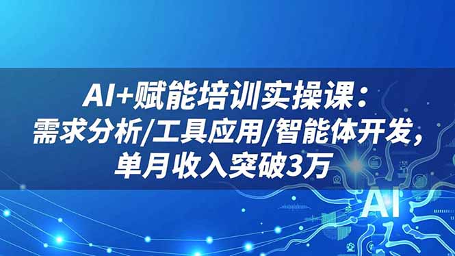 AI+赋能培训实操课：需求分析/工具应用/智能体开发，单月收入突破3万-创客聚集地