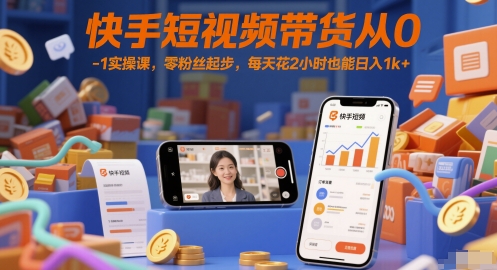 快手短视频带货从0-1实操课，零粉丝起步，每天花2小时也能日入1k+-创客聚集地