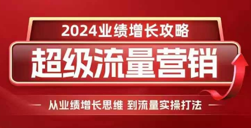 2024超级流量营销，2024业绩增长攻略，从业绩增长思维到流量实操打法-创客聚集地