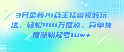 3月最新AI药王猛兽视频玩法，轻松100W播放，简单快速涨粉起号10w+-创客聚集地
