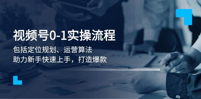 视频号0-1实战流程，包括定位规划、运营算法，助力新手快速上手，打造爆款-创客聚集地