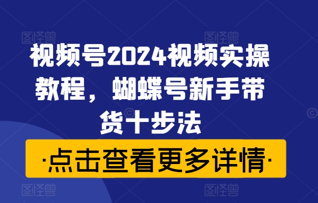 视频号2024视频实操教程，蝴蝶号新手带货十步法-创客聚集地