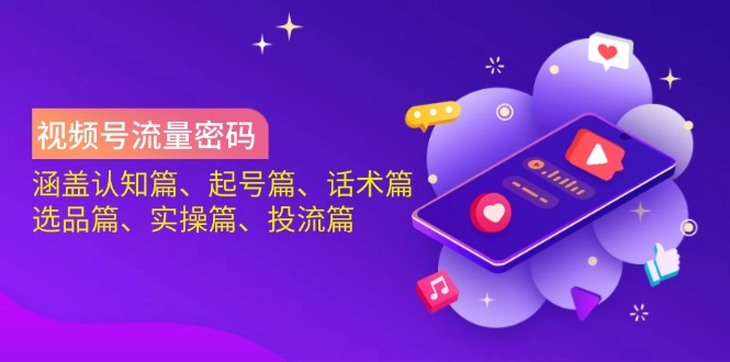 视频号流量密码：涵盖认知篇、起号篇、话术篇、选品篇、实操篇、投流篇-创客聚集地