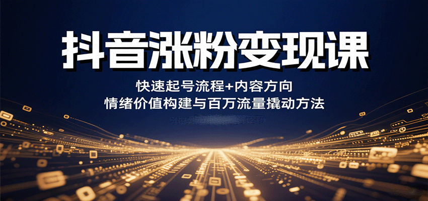 抖音涨粉变现课，快速起号流程+内容方向+情绪价值构建与百万流量撬动方法-创客聚集地