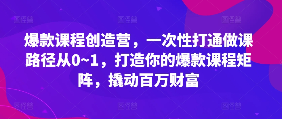 爆款课程创造营，​一次性打通做课路径从0~1，打造你的爆款课程矩阵，撬动百万财富-创客聚集地