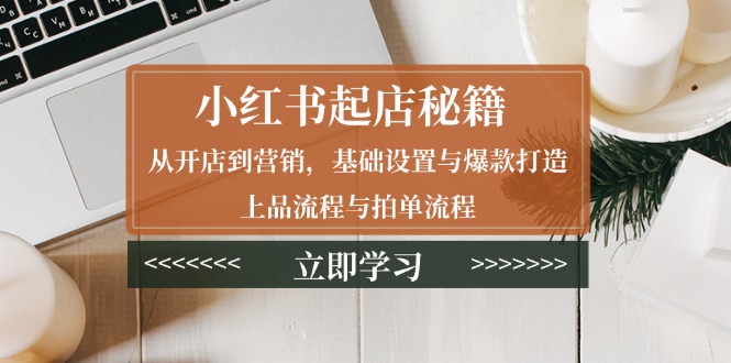 小红书起店秘籍：从开店到营销，基础设置与爆款打造、上品流程与拍单流程-创客聚集地