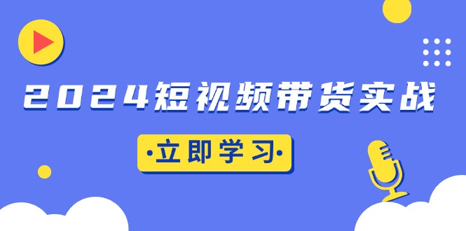 2024短视频带货实战：底层逻辑+实操技巧，橱窗引流、直播带货-创客聚集地