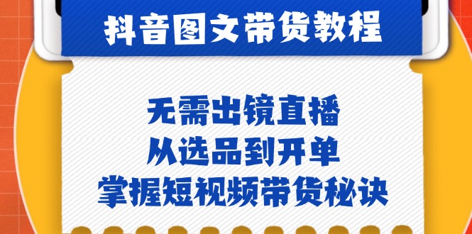 抖音图文&带货实操：无需出镜直播，从选品到开单，掌握短视频带货秘诀-创客聚集地